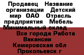 Продавец › Название организации ­ Детский мир, ОАО › Отрасль предприятия ­ Мебель › Минимальный оклад ­ 27 000 - Все города Работа » Вакансии   . Кемеровская обл.,Прокопьевск г.